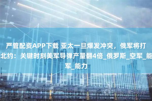 严管配资APP下载 亚太一旦爆发冲突，俄军将打击北约：关键时刻美军导弹产量翻4倍_俄罗斯_空军_能力