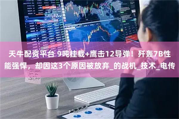天牛配资平台 9吨挂载+鹰击12导弹！歼轰7B性能强悍，却因这3个原因被放弃_的战机_技术_电传
