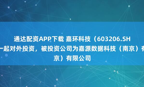 通达配资APP下载 嘉环科技（603206.SH）新增一起对外投资，被投资公司为嘉源数据科技（南京）有限公司