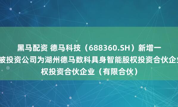 黑马配资 德马科技（688360.SH）新增一起对外投资，被投资公司为湖州德马数科具身智能股权投资合伙企业（有限合伙）