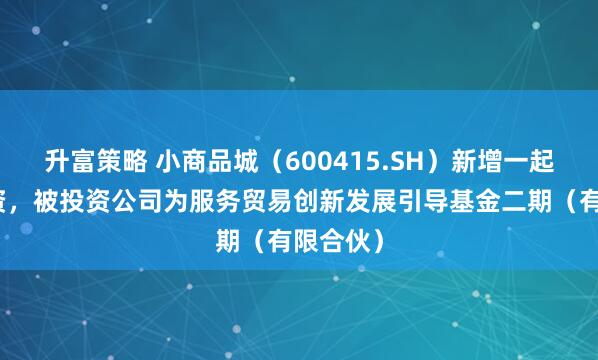 升富策略 小商品城（600415.SH）新增一起对外投资，被投资公司为服务贸易创新发展引导基金二期（有限合伙）