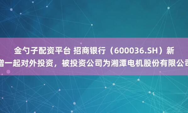 金勺子配资平台 招商银行（600036.SH）新增一起对外投资，被投资公司为湘潭电机股份有限公司