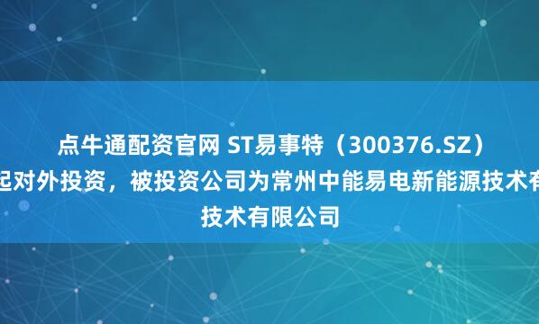 点牛通配资官网 ST易事特（300376.SZ）新增一起对外投资，被投资公司为常州中能易电新能源技术有限公司