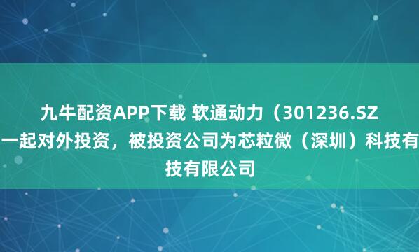 九牛配资APP下载 软通动力（301236.SZ）新增一起对外投资，被投资公司为芯粒微（深圳）科技有限公司