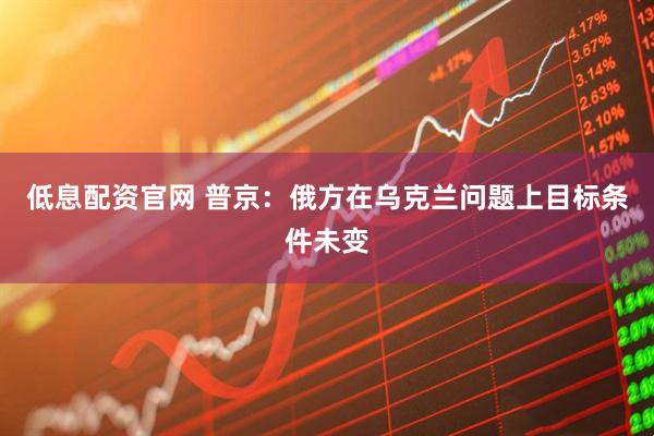 低息配资官网 普京：俄方在乌克兰问题上目标条件未变