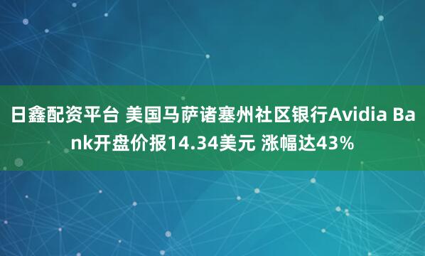 日鑫配资平台 美国马萨诸塞州社区银行Avidia Bank开盘价报14.34美元 涨幅达43%