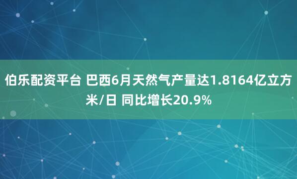 伯乐配资平台 巴西6月天然气产量达1.8164亿立方米/日 同比增长20.9%