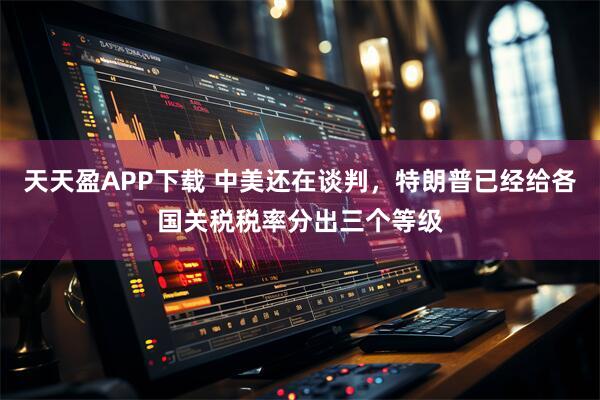 天天盈APP下载 中美还在谈判，特朗普已经给各国关税税率分出三个等级