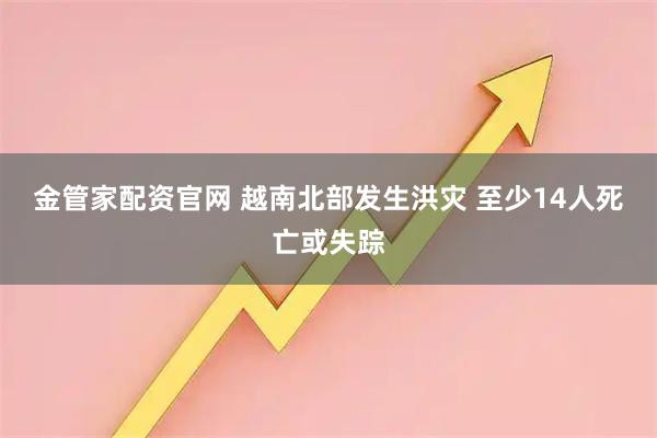 金管家配资官网 越南北部发生洪灾 至少14人死亡或失踪