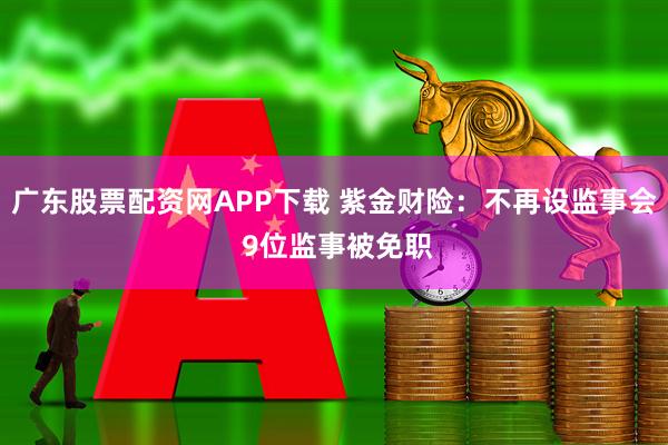 广东股票配资网APP下载 紫金财险：不再设监事会 9位监事被免职