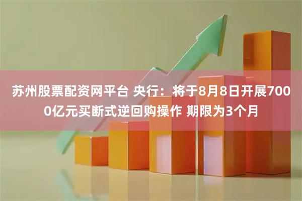 苏州股票配资网平台 央行：将于8月8日开展7000亿元买断式逆回购操作 期限为3个月
