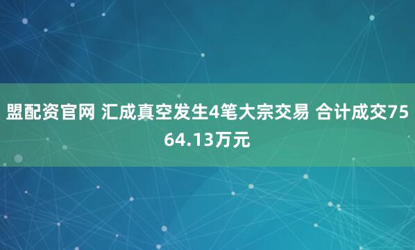 盟配资官网 汇成真空发生4笔大宗交易 合计成交7564.13万元
