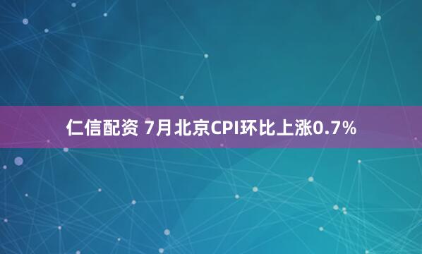 仁信配资 7月北京CPI环比上涨0.7%