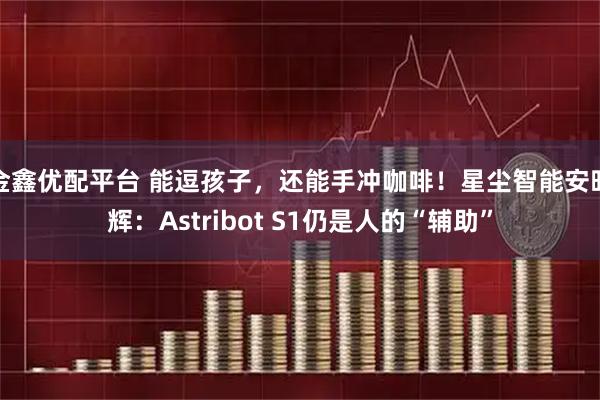 金鑫优配平台 能逗孩子，还能手冲咖啡！星尘智能安昭辉：Astribot S1仍是人的“辅助”