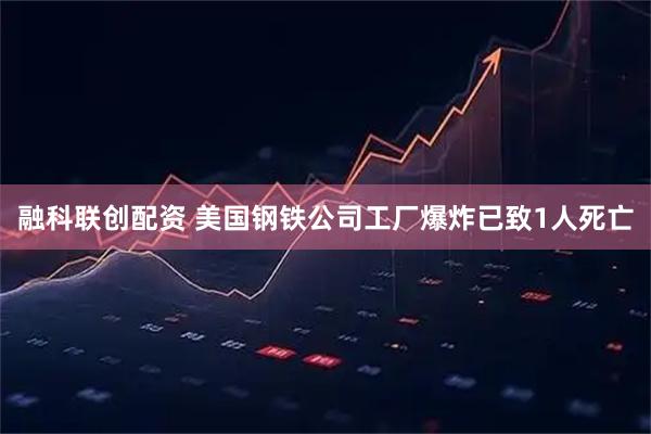 融科联创配资 美国钢铁公司工厂爆炸已致1人死亡