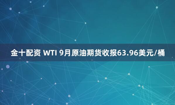 金十配资 WTI 9月原油期货收报63.96美元/桶