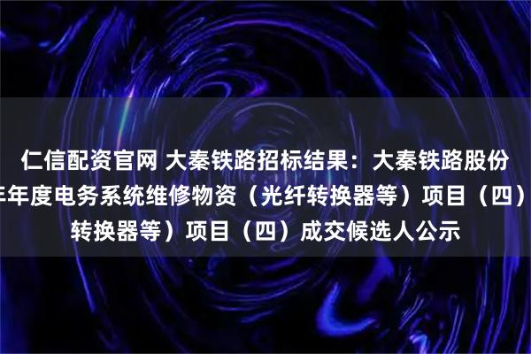 仁信配资官网 大秦铁路招标结果：大秦铁路股份有限公司2026年年度电务系统维修物资（光纤转换器等）项目（四）成交候选人公示