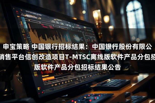 申宝策略 中国银行招标结果：中国银行股份有限公司投资产品销售平台信创改造项目T-MTSC离线版软件产品分包招标结果公告