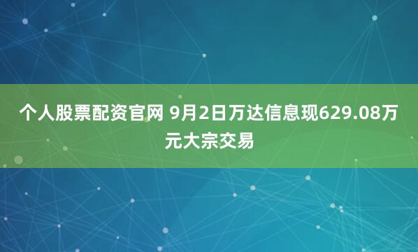 个人股票配资官网 9月2日万达信息现629.08万元大宗交易