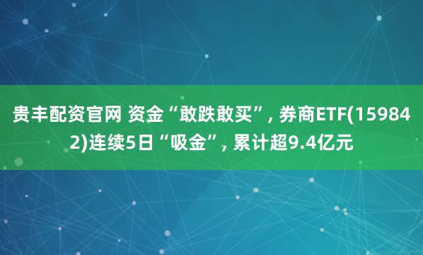 贵丰配资官网 资金“敢跌敢买”, 券商ETF(159842)连续5日“吸金”, 累计超9.4亿元