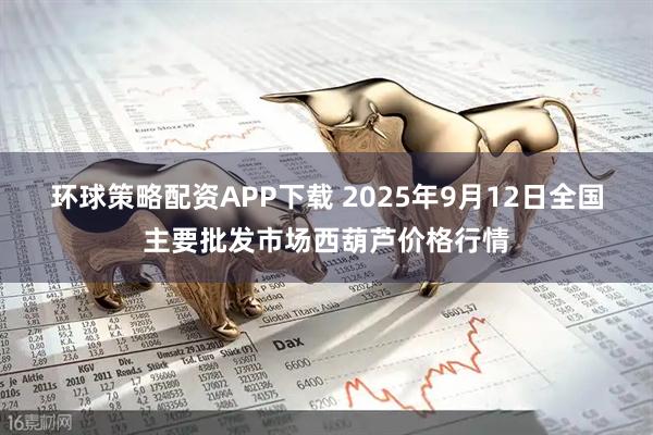 环球策略配资APP下载 2025年9月12日全国主要批发市场西葫芦价格行情