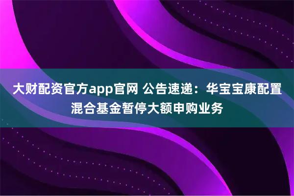大财配资官方app官网 公告速递：华宝宝康配置混合基金暂停大额申购业务