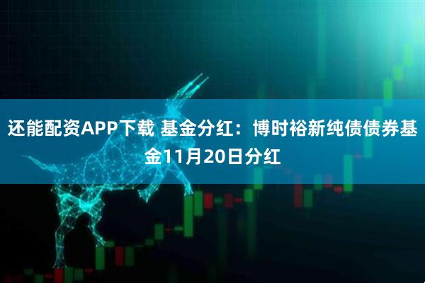 还能配资APP下载 基金分红：博时裕新纯债债券基金11月20日分红